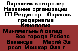 Охранник-контролер › Название организации ­ ГП Редуктор › Отрасль предприятия ­ Кинология › Минимальный оклад ­ 12 000 - Все города Работа » Вакансии   . Марий Эл респ.,Йошкар-Ола г.